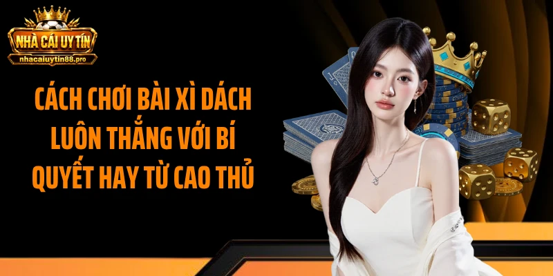 Cách Chơi Bài Xì Dách Luôn Thắng Với Bí Quyết Hay Từ Cao Thủ
