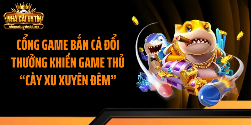 Cổng Game Bắn Cá Đổi Thưởng Khiến Game Thủ “Cày Xu Xuyên Đêm”