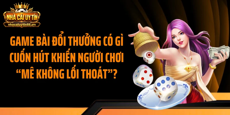 Game Bài Đổi Thưởng Có Gì Cuốn Hút Khiến Người Chơi “Mê Không Lối Thoát”?